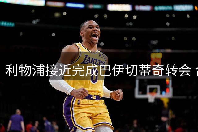 利物浦接近完成巴伊切蒂奇转会 合同中含重要回购条款