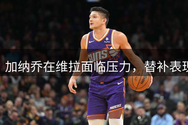 加纳乔在维拉面临压力，替补表现引发批评