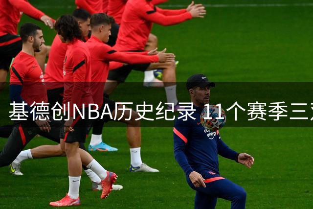 基德创NBA历史纪录 11个赛季三双数称霸联盟