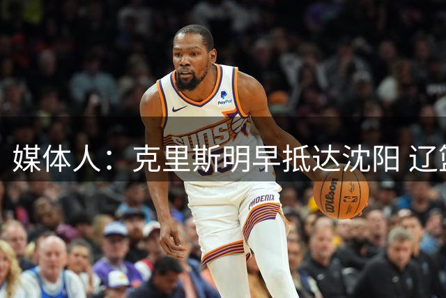 媒体人：克里斯明早抵达沈阳 辽篮三外援计划本周全部报到